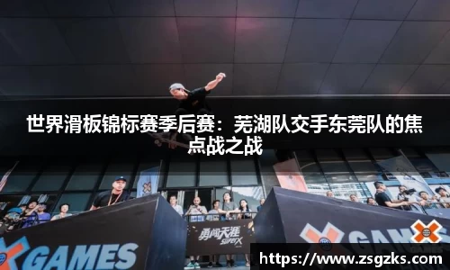 世界滑板锦标赛季后赛：芜湖队交手东莞队的焦点战之战